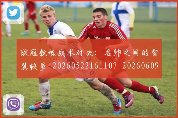 欧冠教练战术对决:名帅之间的智慧较量_20260522161107_20260609230004