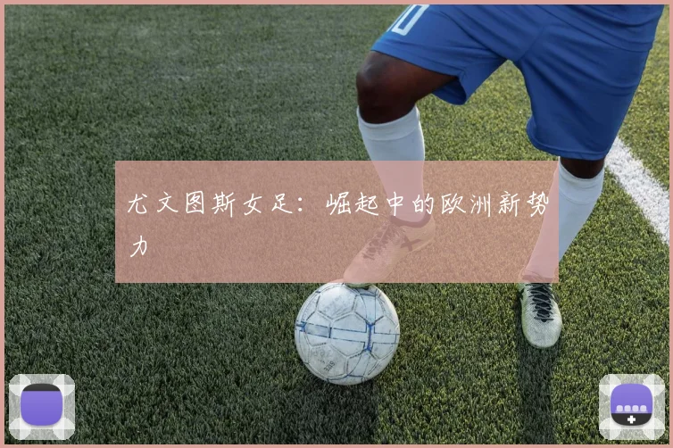 尤文图斯女足：崛起中的欧洲新势力