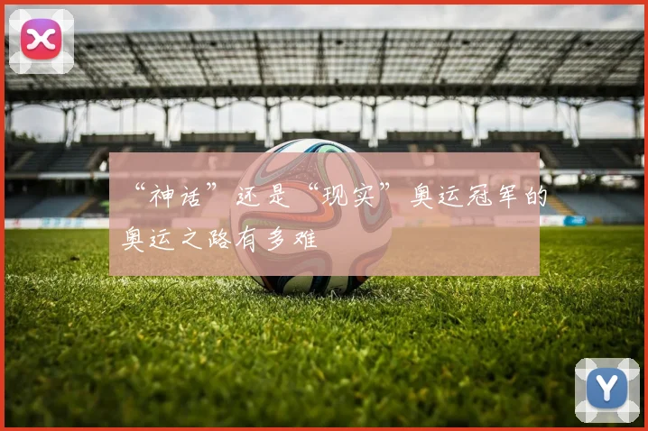“神话”还是“现实”奥运冠军的奥运之路有多难