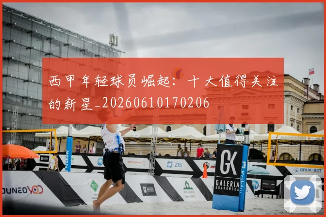 西甲年轻球员崛起:十大值得关注的新星_20260610170206