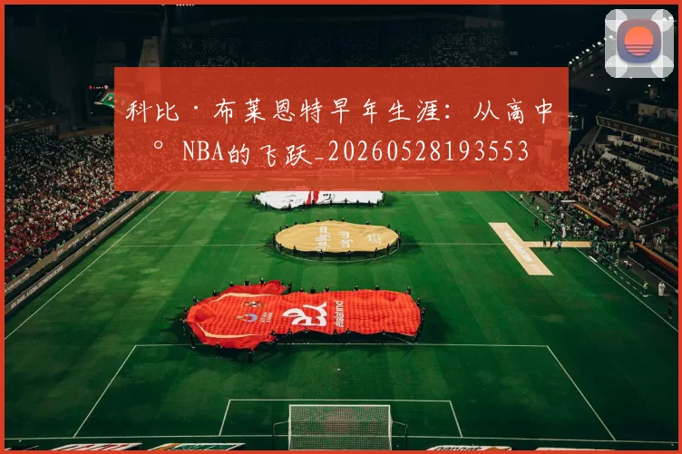 科比·布莱恩特早年生涯:从高中到NBA的飞跃_20260528193553