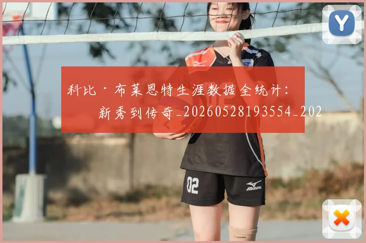 科比·布莱恩特生涯数据全统计：从新秀到传奇_20260528193554_20260609234407