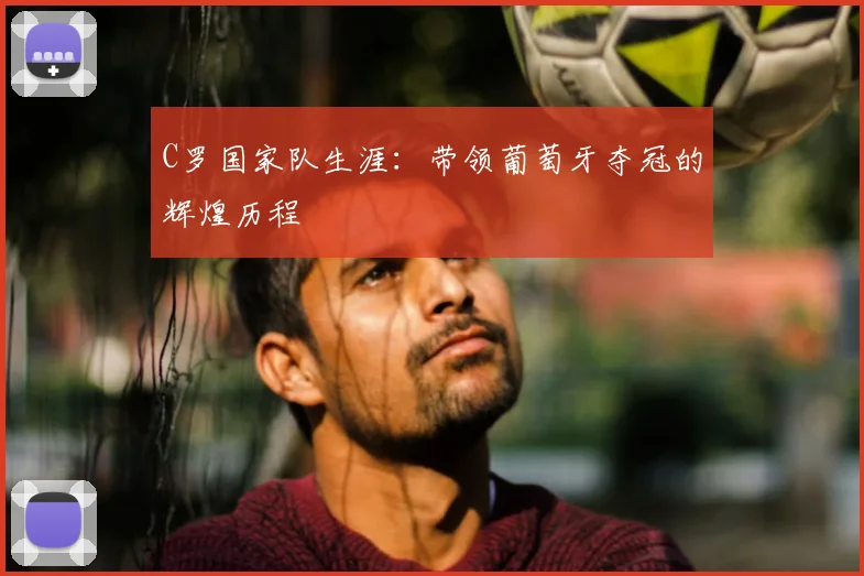C罗国家队生涯：带领葡萄牙夺冠的辉煌历程