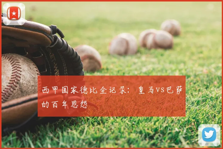 西甲国家德比全记录:皇马vs巴萨的百年恩怨