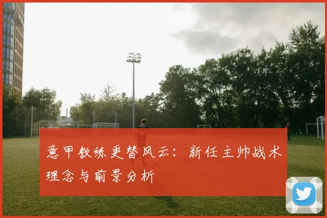 意甲教练更替风云:新任主帅战术理念与前景分析