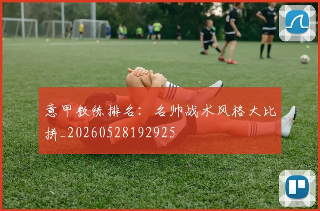 意甲教练排名:名帅战术风格大比拼_20260528192925