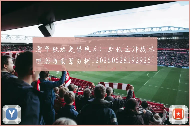 意甲教练更替风云:新任主帅战术理念与前景分析_20260528192925