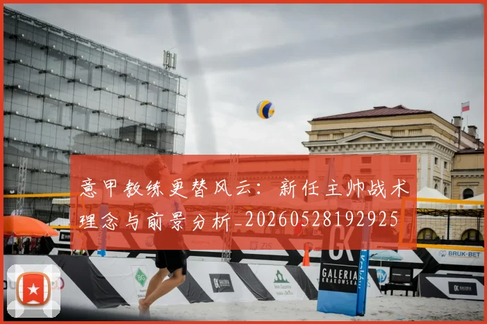 意甲教练更替风云：新任主帅战术理念与前景分析_20260528192925