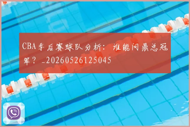 CBA季后赛球队分析:谁能问鼎总冠军?_20260526125045