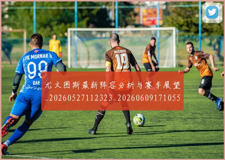尤文图斯最新阵容分析与赛季展望_20260527112323_20260609171055