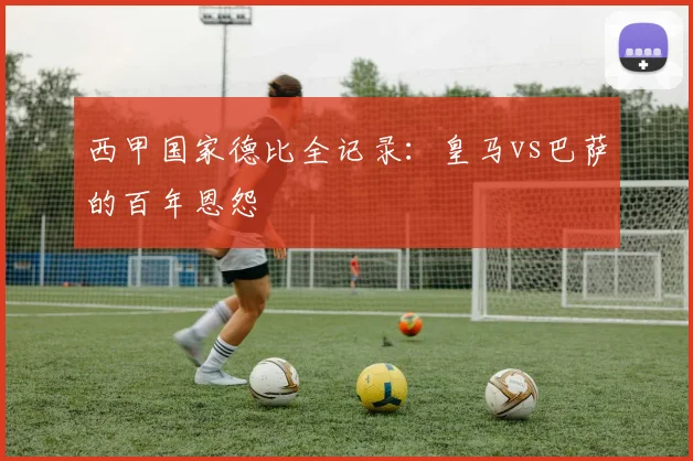 西甲国家德比全记录：皇马vs巴萨的百年恩怨