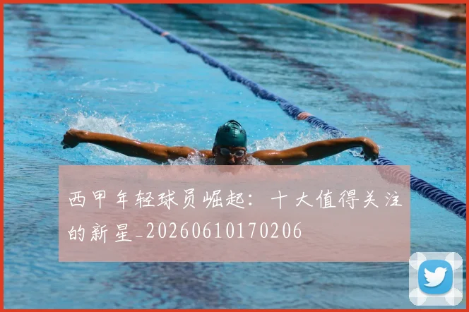 西甲年轻球员崛起：十大值得关注的新星_20260610170206