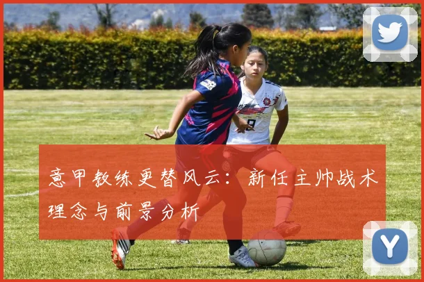 意甲教练更替风云:新任主帅战术理念与前景分析