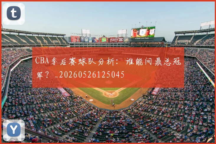 CBA季后赛球队分析：谁能问鼎总冠军？_20260526125045